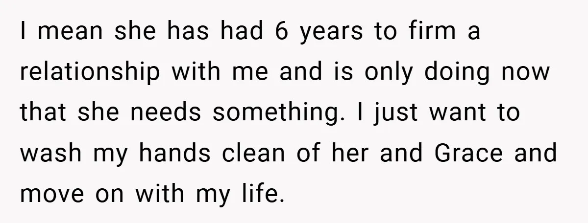 I mean she has had 6 years to firm a relationship with me and is only doing now that she needs something. I just want to wash my hands clean...