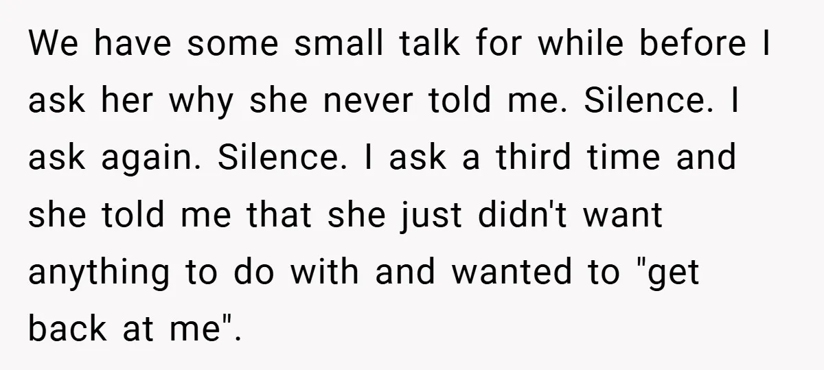 We have some small talk for while before I ask her why she never told me. Silence. I ask again. Silence. I ask a third time and she told me...