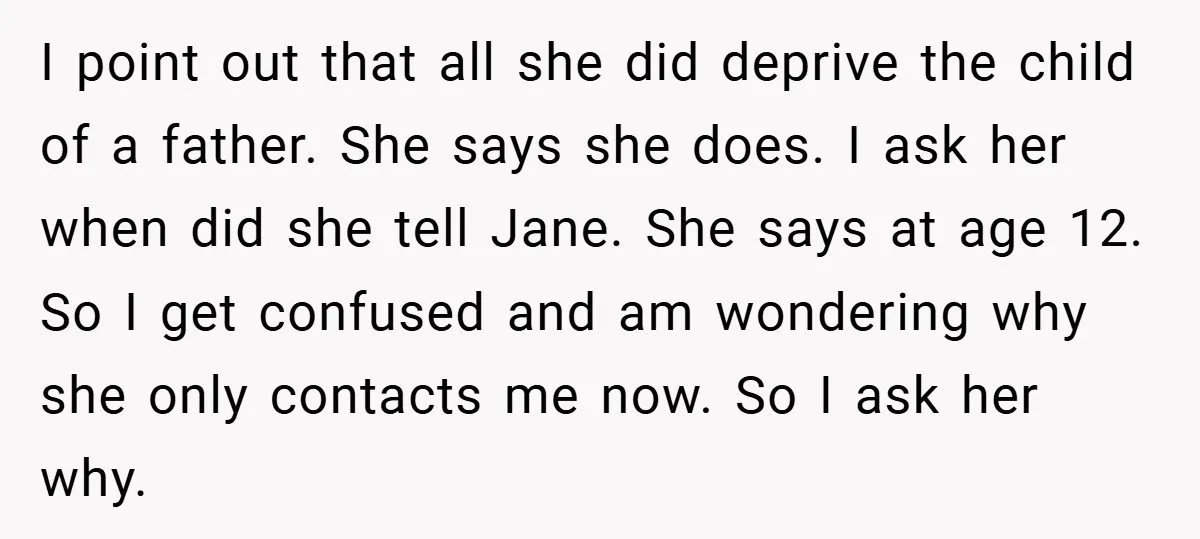 I point out that all she did deprive the child of a father. She says she does. I ask her when did she tell Jane. She says at age 12....