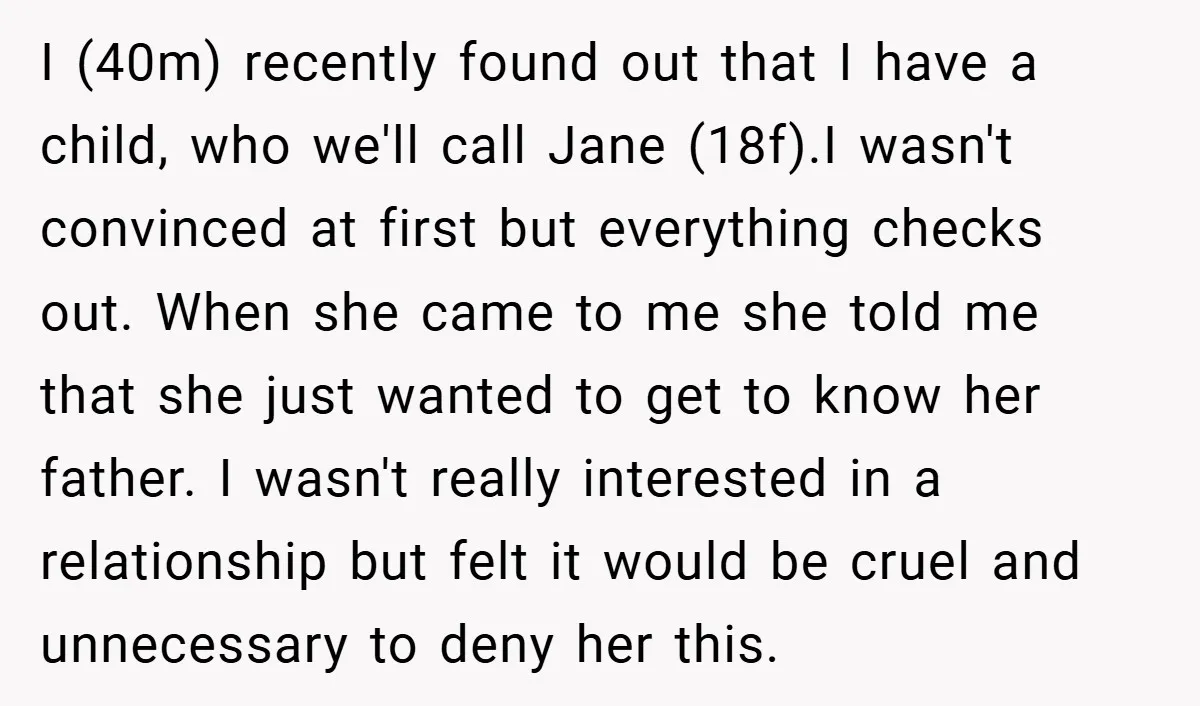 I (40m) recently found out that I have a child, who we'll call Jane (18f).I wasn't convinced at first but everything checks out. When she came to me she told...