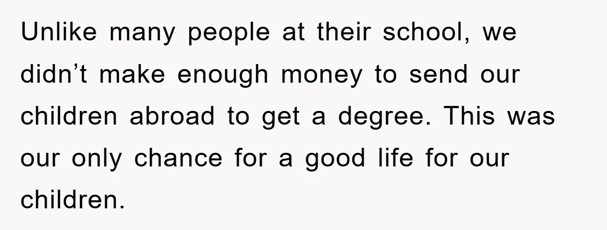 Unlike many people at their school, we didn’t make enough money to send our children abroad to get a degree. This was our only chance for a good life for...