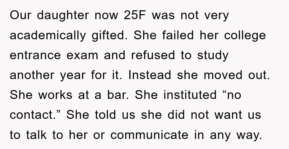 Our daughter now 25F was not very academically gifted. She failed her college entrance exam and refused to study another year for it. Instead she moved out. She works at...
