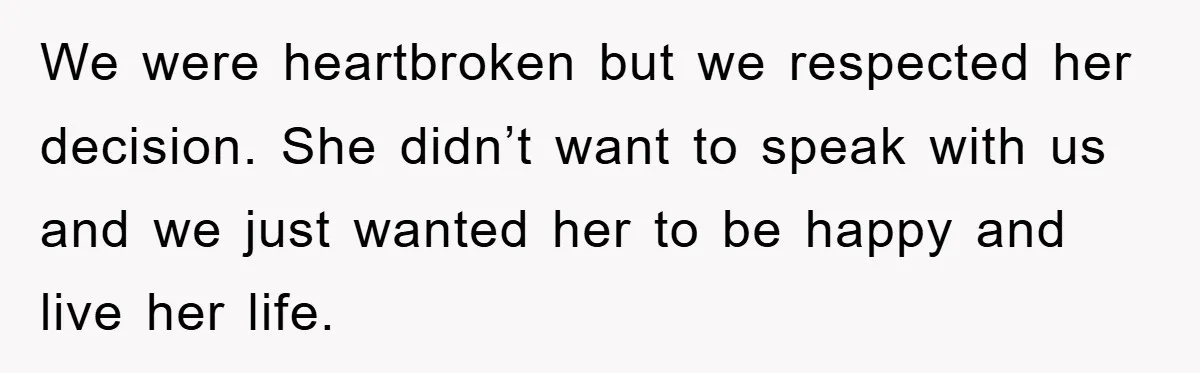 We were heartbroken but we respected her decision. She didn’t want to speak with us and we just wanted her to be happy and live her life.