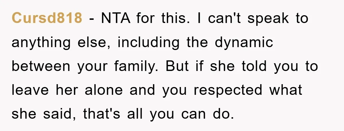 Cursd818 − NTA for this. I can't speak to anything else, including the dynamic between your family. But if she told you to leave her alone and you respected what...