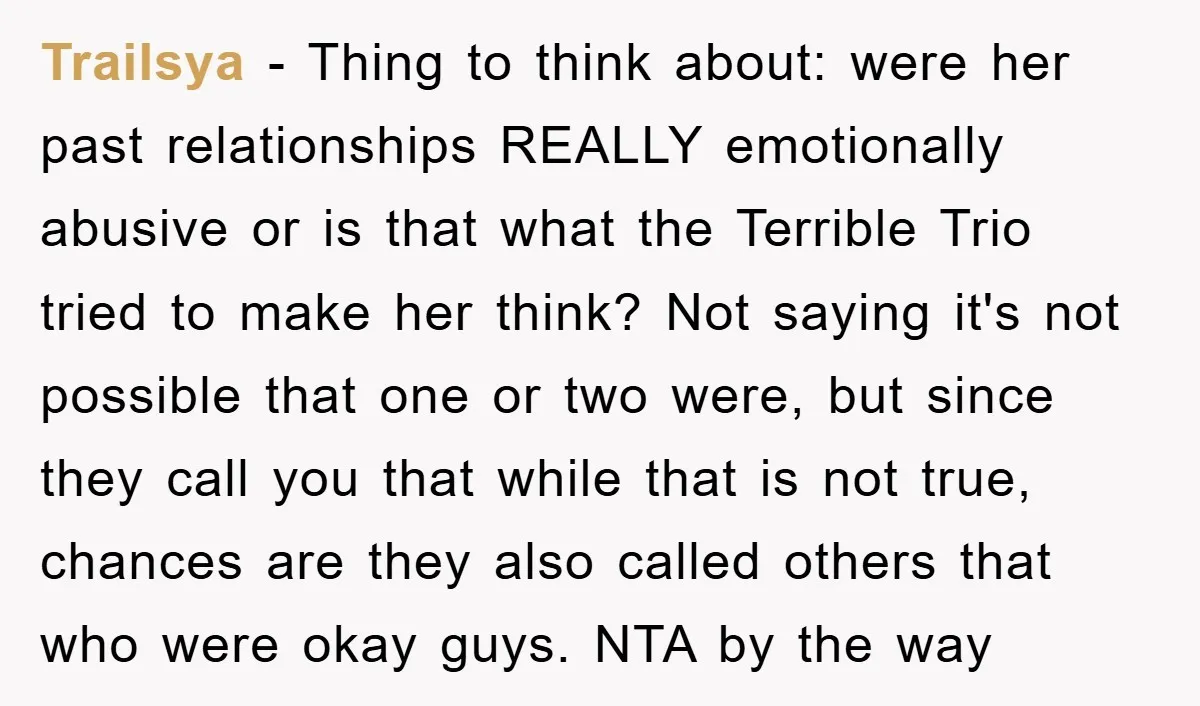 Trailsya − Thing to think about: were her past relationships REALLY emotionally abusive or is that what the Terrible Trio tried to make her think? Not saying it's not possible...