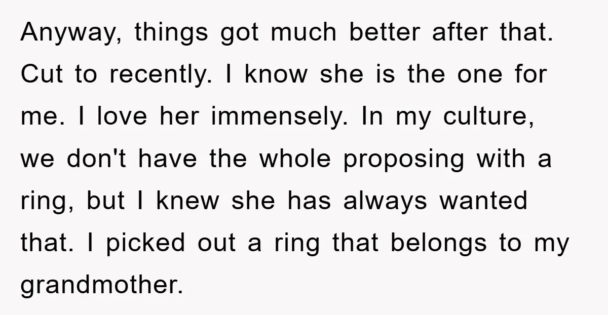 Anyway, things got much better after that. Cut to recently. I know she is the one for me. I love her immensely. In my culture, we don't have the whole...
