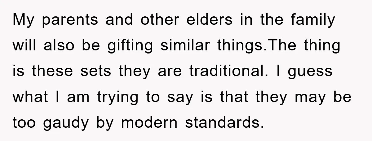 My parents and other elders in the family will also be gifting similar things.The thing is these sets they are traditional. I guess what I am trying to say is...