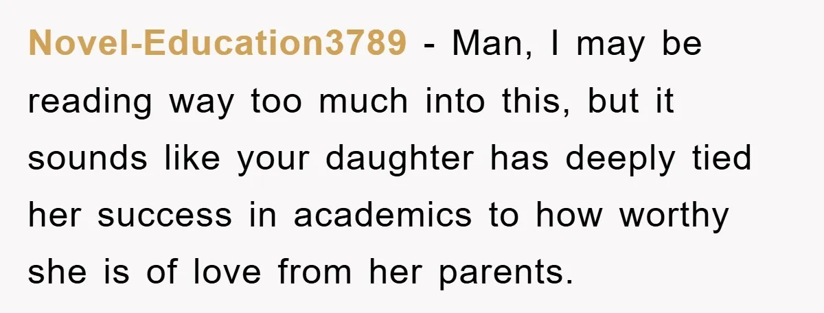 Novel-Education3789 − Man, I may be reading way too much into this, but it sounds like your daughter has deeply tied her success in academics to how worthy she is...