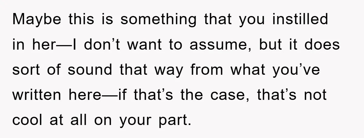 Maybe this is something that you instilled in her—I don’t want to assume, but it does sort of sound that way from what you’ve written here—if that’s the case, that’s...