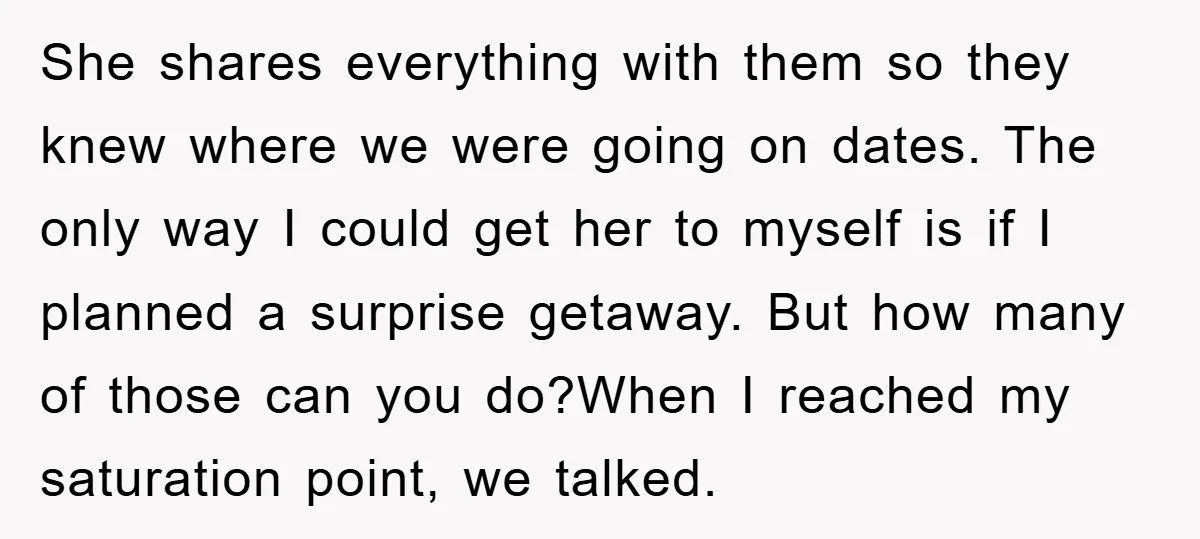 She shares everything with them so they knew where we were going on dates. The only way I could get her to myself is if I planned a surprise getaway....