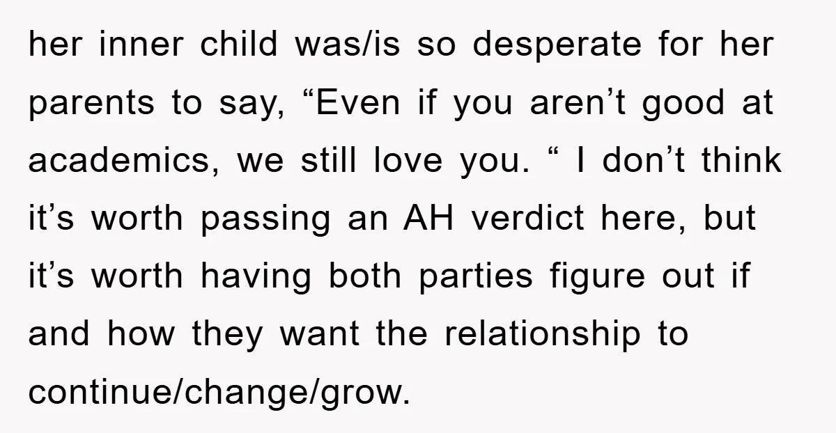 her inner child was/is so desperate for her parents to say, “Even if you aren’t good at academics, we still love you. “ I don’t think it’s worth passing an...