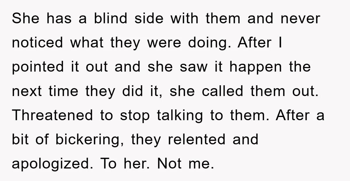 She has a blind side with them and never noticed what they were doing. After I pointed it out and she saw it happen the next time they did it,...