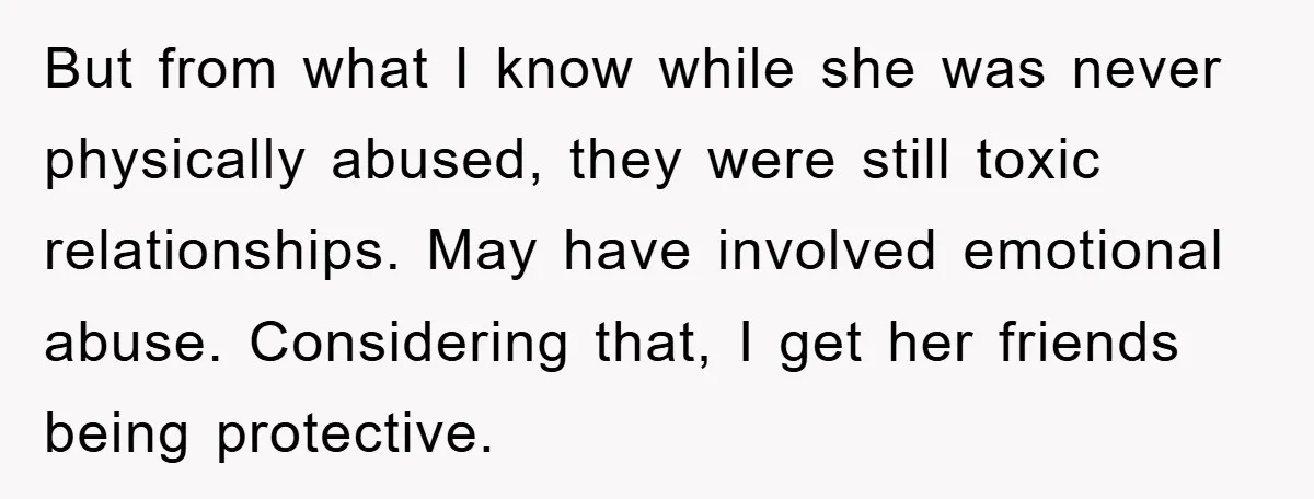 But from what I know while she was never physically abused, they were still toxic relationships. May have involved emotional abuse. Considering that, I get her friends being protective.