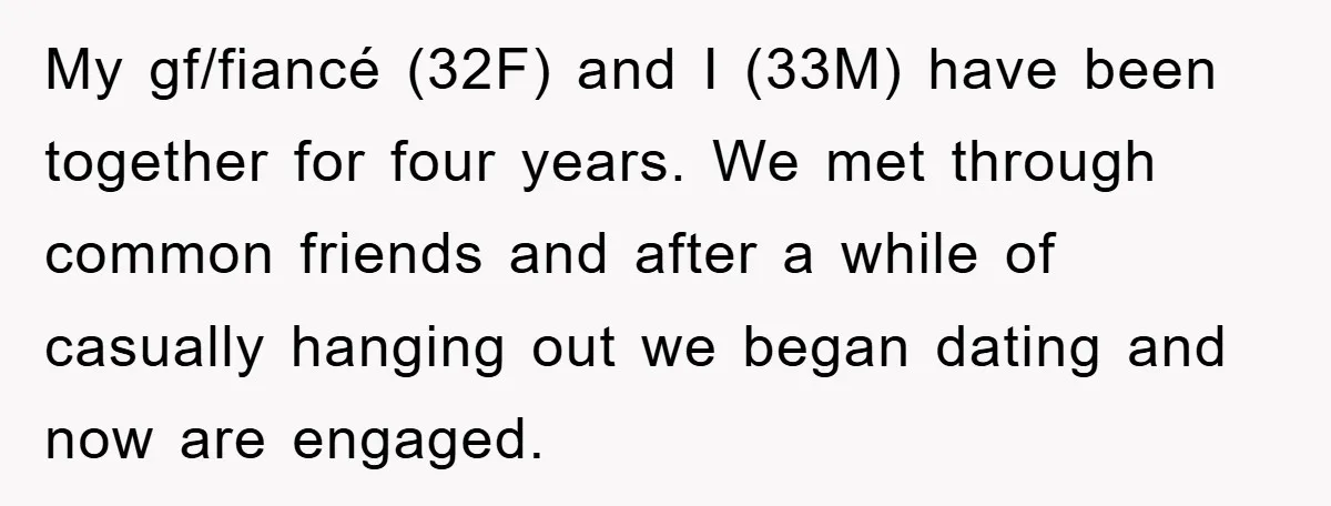 My gf/fiancé (32F) and I (33M) have been together for four years. We met through common friends and after a while of casually hanging out we began dating and now...