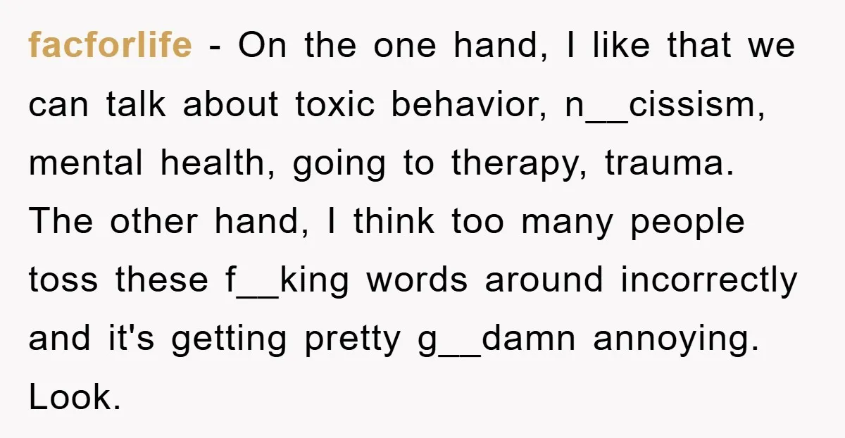 facforlife − On the one hand, I like that we can talk about toxic behavior, n__cissism, mental health, going to therapy, trauma. The other hand, I think too many people...