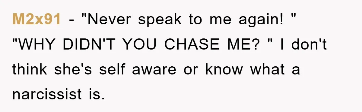 M2x91 − "Never speak to me again! " "WHY DIDN'T YOU CHASE ME? " I don't think she's self aware or know what a narcissist is.