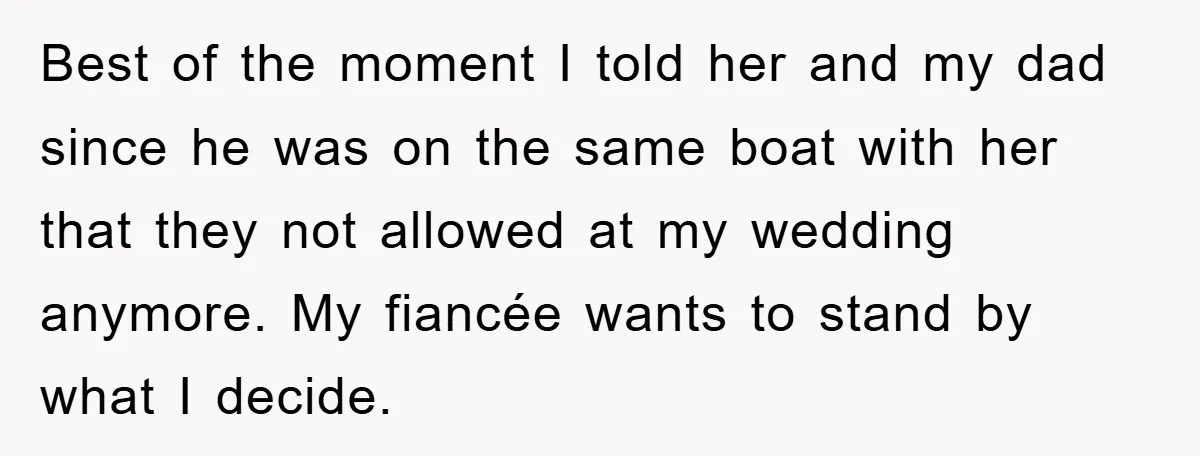 Best of the moment I told her and my dad since he was on the same boat with her that they not allowed at my wedding anymore. My fiancée wants...