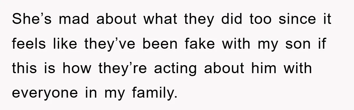 She’s mad about what they did too since it feels like they’ve been fake with my son if this is how they’re acting about him with everyone in my family.