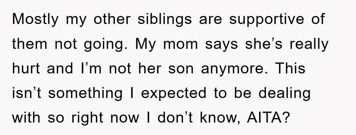 Mostly my other siblings are supportive of them not going. My mom says she’s really hurt and I’m not her son anymore. This isn’t something I expected to be dealing...