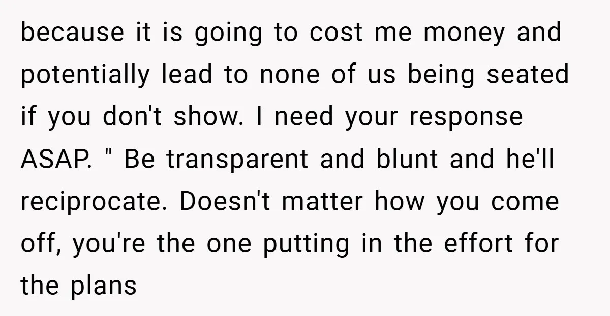 because it is going to cost me money and potentially lead to none of us being seated if you don't show. I need your response ASAP. " Be transparent and...