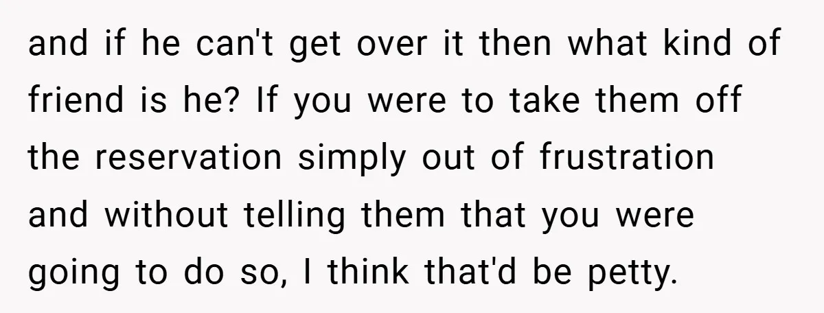 and if he can't get over it then what kind of friend is he? If you were to take them off the reservation simply out of frustration and without telling...