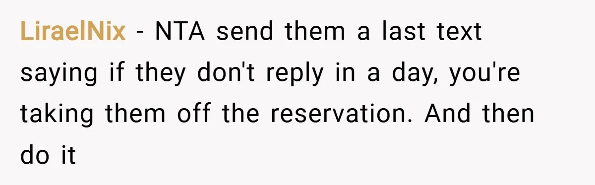 LiraelNix − NTA send them a last text saying if they don't reply in a day, you're taking them off the reservation. And then do it