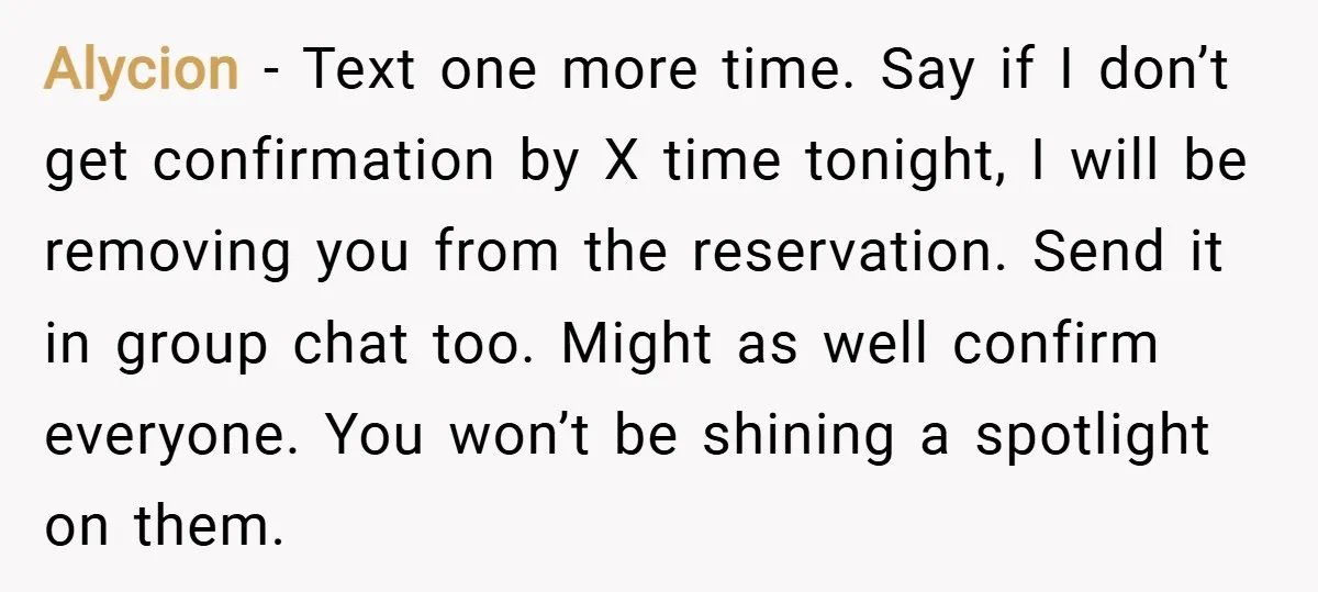 Alycion − Text one more time. Say if I don’t get confirmation by X time tonight, I will be removing you from the reservation. Send it in group chat too....