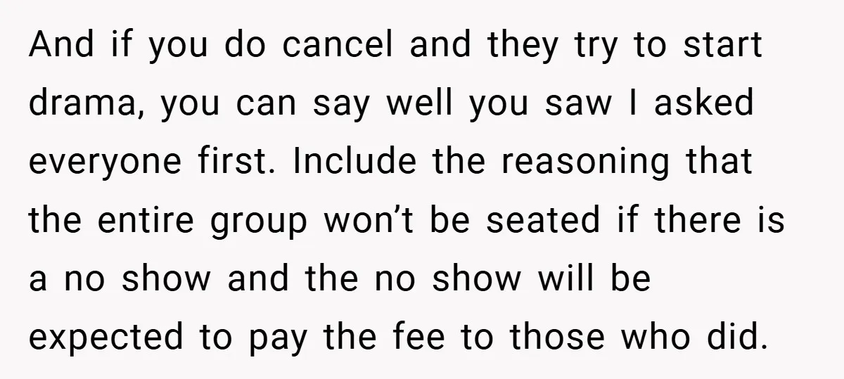 And if you do cancel and they try to start drama, you can say well you saw I asked everyone first. Include the reasoning that the entire group won’t be...