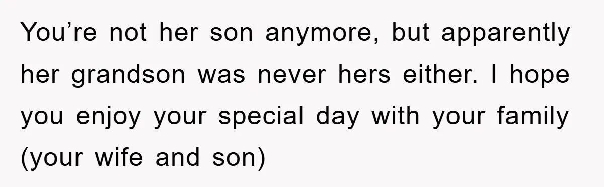 You’re not her son anymore, but apparently her grandson was never hers either. I hope you enjoy your special day with your family (your wife and son)