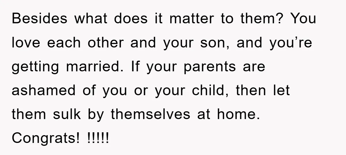 Besides what does it matter to them? You love each other and your son, and you’re getting married. If your parents are ashamed of you or your child, then let...
