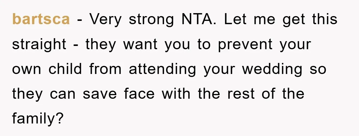 bartsca − Very strong NTA. Let me get this straight - they want you to prevent your own child from attending your wedding so they can save face with the...
