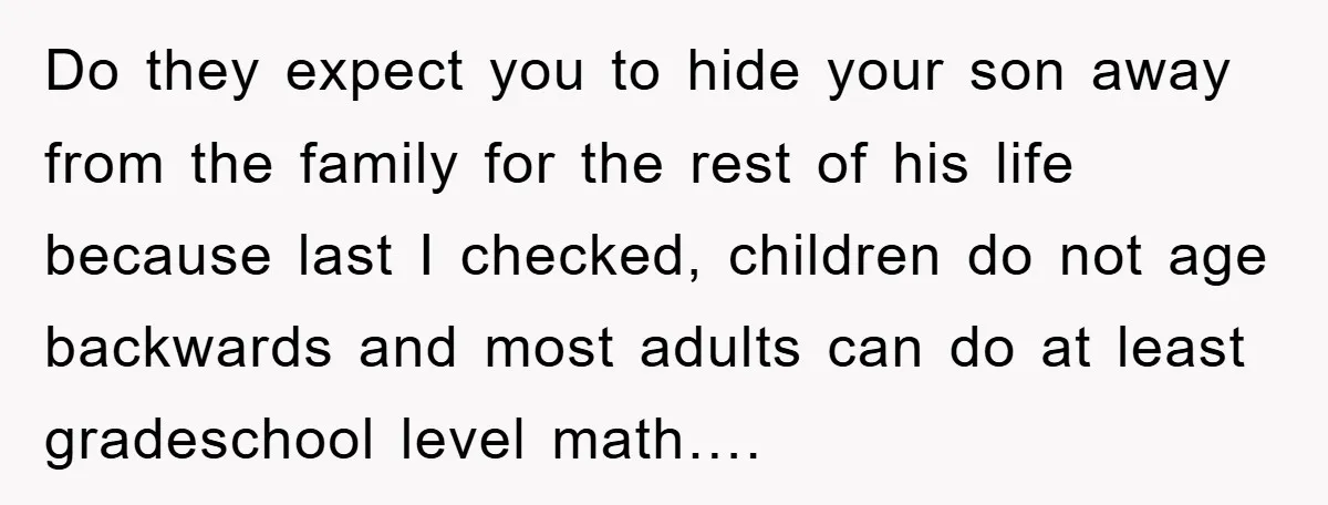Do they expect you to hide your son away from the family for the rest of his life because last I checked, children do not age backwards and most adults...
