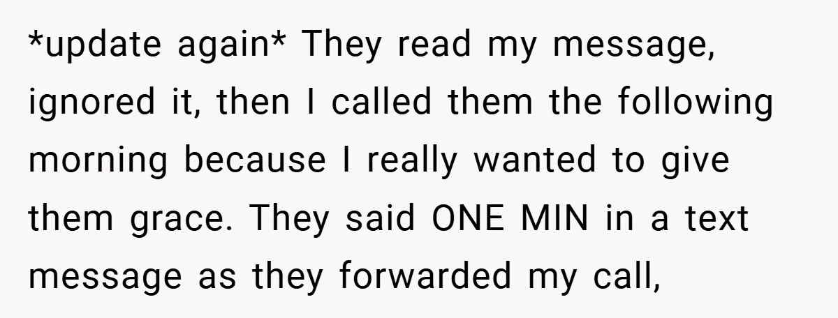*update again* They read my message, ignored it, then I called them the following morning because I really wanted to give them grace. They said ONE MIN in a text...
