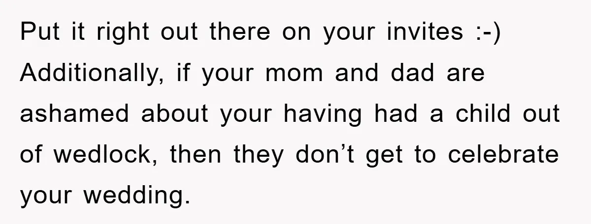 Put it right out there on your invites :-) Additionally, if your mom and dad are ashamed about your having had a child out of wedlock, then they don’t get...