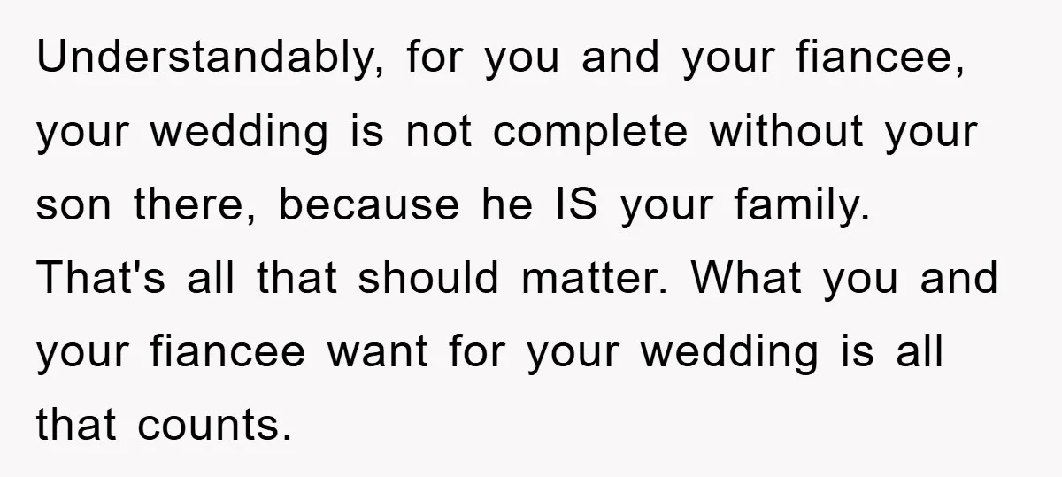 Understandably, for you and your fiancee, your wedding is not complete without your son there, because he IS your family. That's all that should matter. What you and your fiancee...