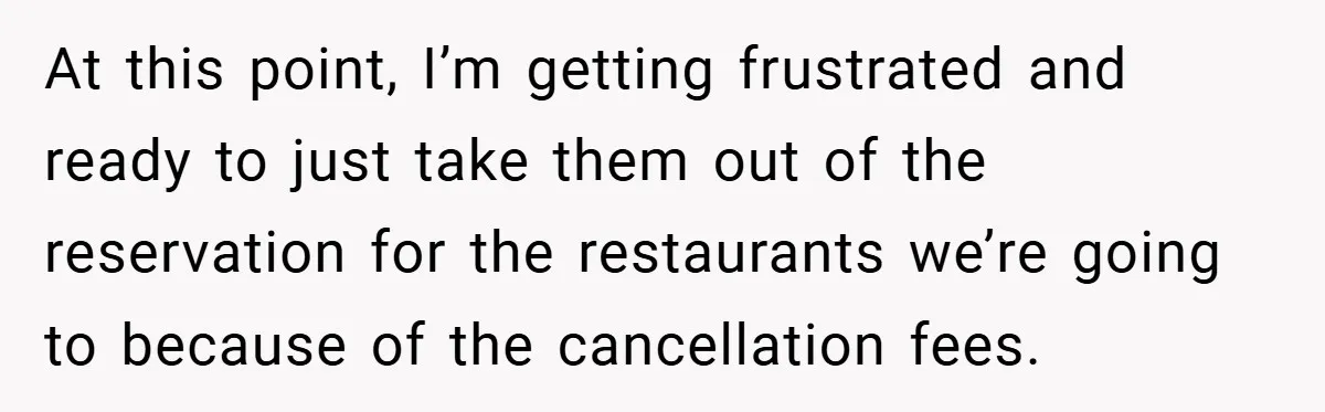 At this point, I’m getting frustrated and ready to just take them out of the reservation for the restaurants we’re going to because of the cancellation fees.