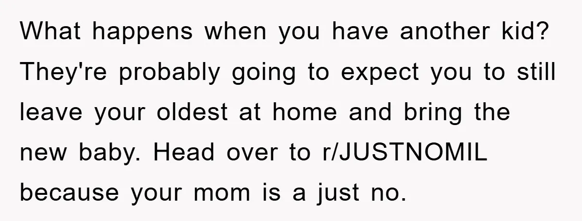 What happens when you have another kid? They're probably going to expect you to still leave your oldest at home and bring the new baby. Head over to r/JUSTNOMIL because...