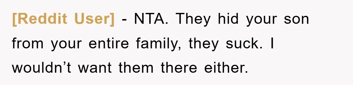 [Reddit User] − NTA. They hid your son from your entire family, they suck. I wouldn’t want them there either.