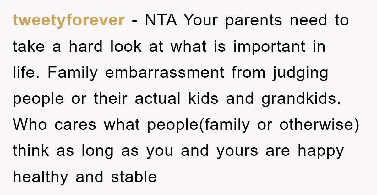tweetyforever − NTA Your parents need to take a hard look at what is important in life. Family embarrassment from judging people or their actual kids and grandkids. Who cares...