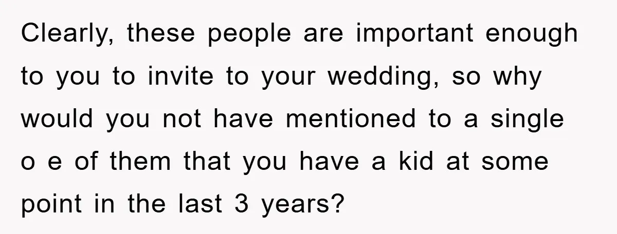 Clearly, these people are important enough to you to invite to your wedding, so why would you not have mentioned to a single o e of them that you have...
