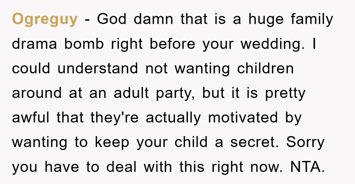 Ogreguy − God damn that is a huge family drama bomb right before your wedding. I could understand not wanting children around at an adult party, but it is pretty...