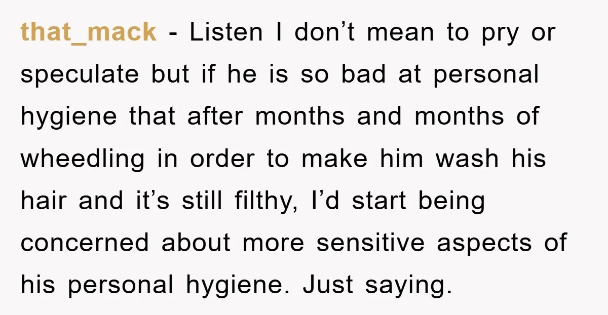 that_mack - Listen I don’t mean to pry or speculate but if he is so bad at personal hygiene that after months and months of wheedling in order to make...