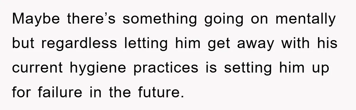 Maybe there’s something going on mentally but regardless letting him get away with his current hygiene practices is setting him up for failure in the future.