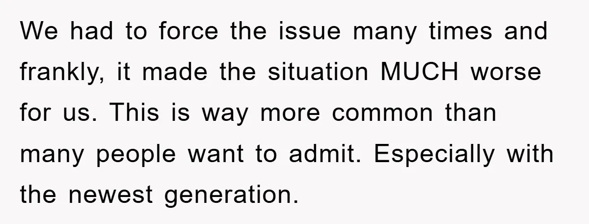 We had to force the issue many times and frankly, it made the situation MUCH worse for us. This is way more common than many people want to admit. Especially...