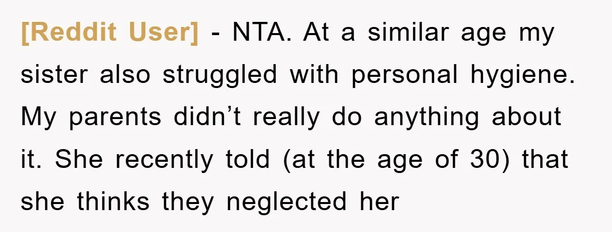 [Reddit User] - NTA. At a similar age my sister also struggled with personal hygiene. My parents didn’t really do anything about it. She recently told (at the age of...