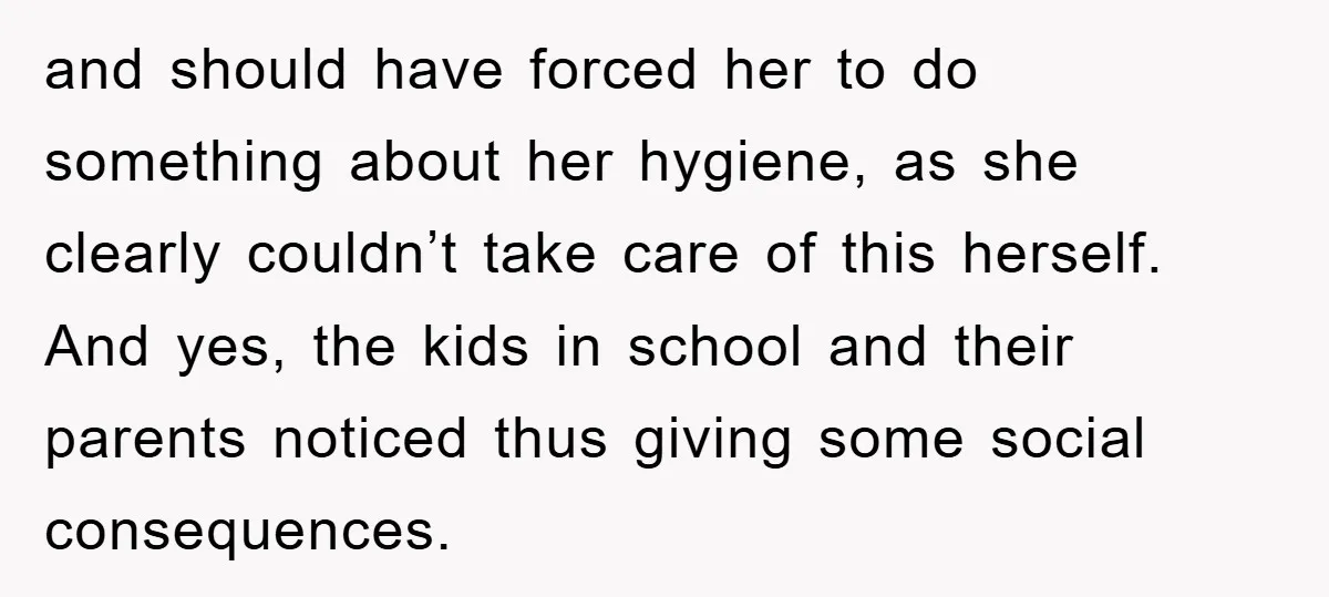 and should have forced her to do something about her hygiene, as she clearly couldn’t take care of this herself. And yes, the kids in school and their parents noticed...