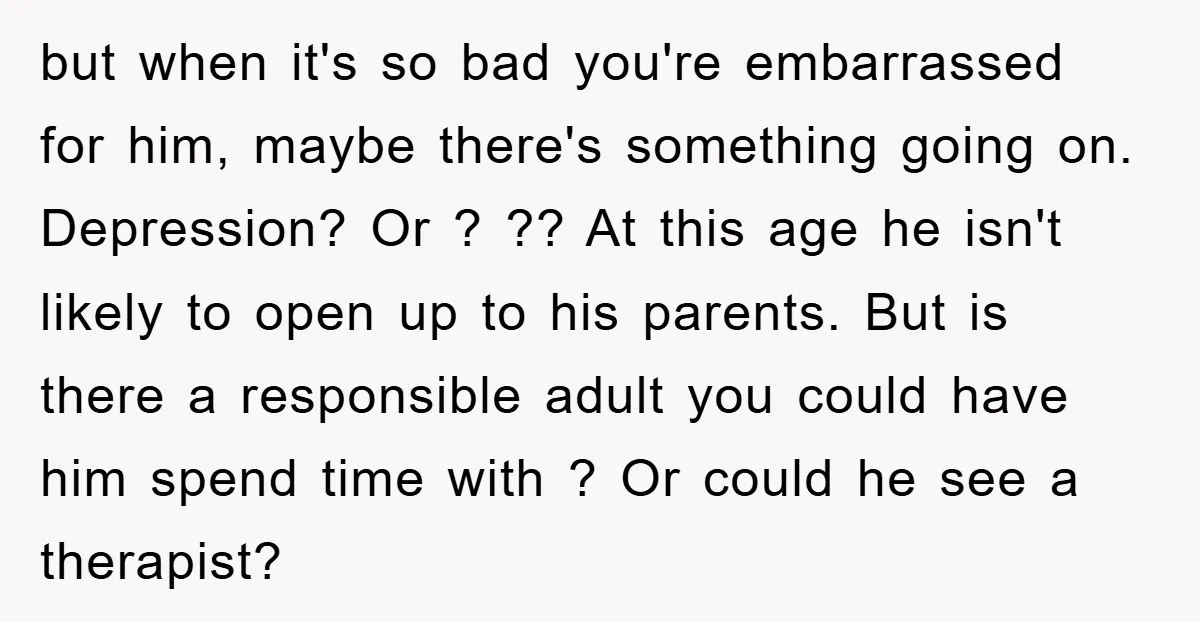 but when it's so bad you're embarrassed for him, maybe there's something going on. Depression? Or ? ?? At this age he isn't likely to open up to his parents....