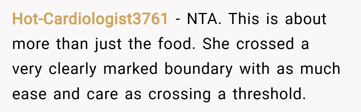 Hot-Cardiologist3761 − NTA. This is about more than just the food. She crossed a very clearly marked boundary with as much ease and care as crossing a threshold.