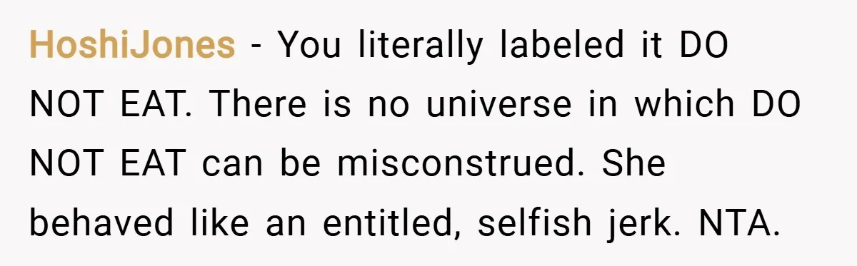 HoshiJones − You literally labeled it DO NOT EAT. There is no universe in which DO NOT EAT can be misconstrued. She behaved like an entitled, selfish jerk. NTA.