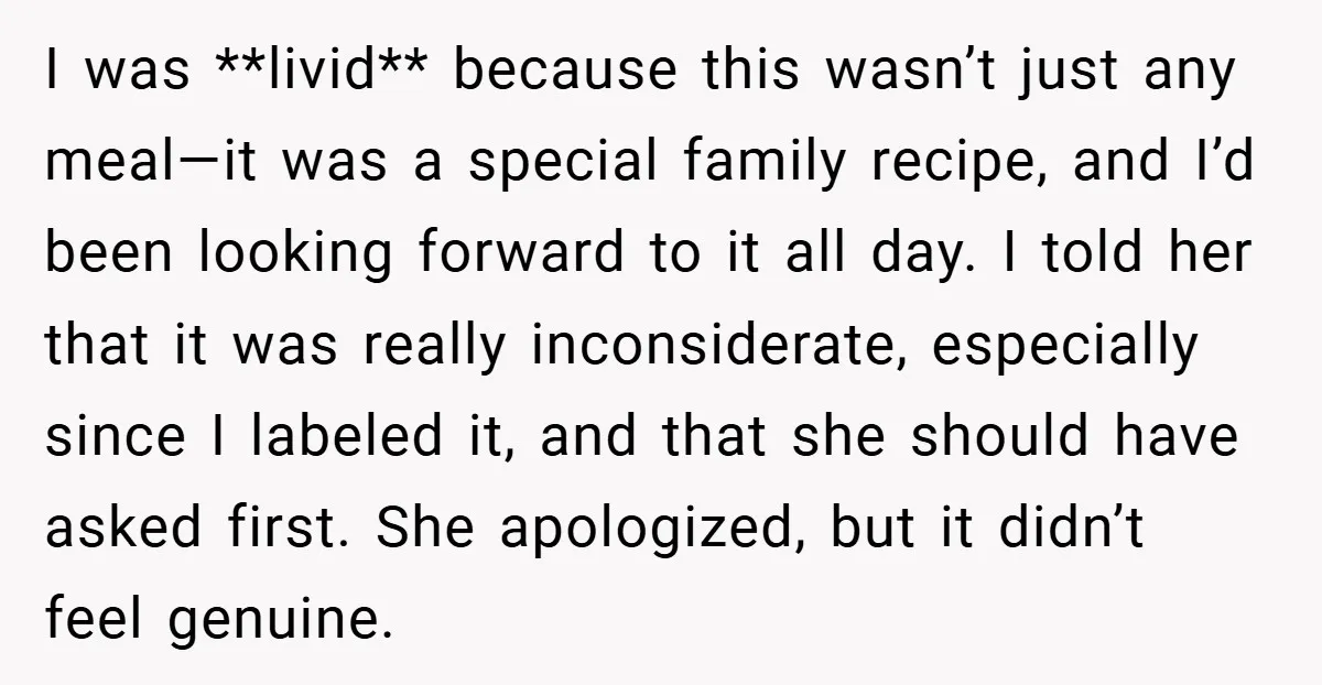 I was **livid** because this wasn’t just any meal—it was a special family recipe, and I’d been looking forward to it all day. I told her that it was really...